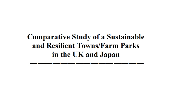 Comparative Study of a Sustainable and Resilient Towns/Farm Parks in the UK and Japan 英国と日本の持続可能・レジリエントな町/施設の比較研究