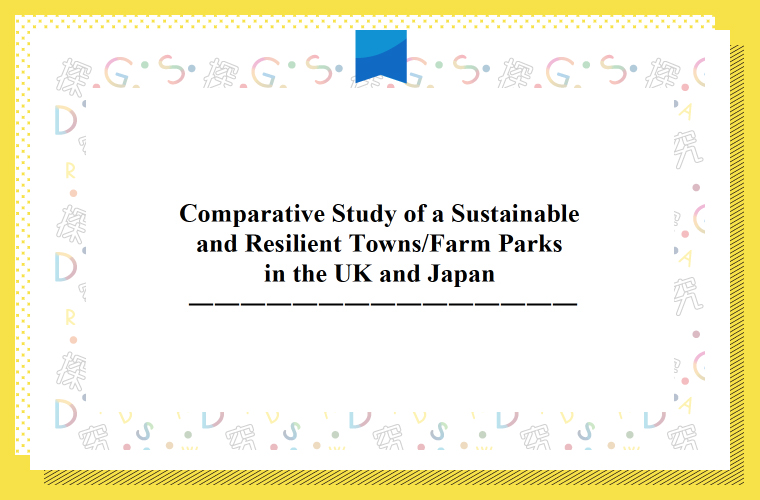 Comparative Study of a Sustainable and Resilient Towns/Farm Parks in the UK and Japan　英国と日本の持続可能・レジリエントな町/施設の比較研究